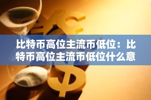 比特币高位主流币低位：比特币高位主流币低位什么意思