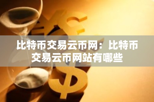 比特币交易云币网：比特币交易云币网站有哪些