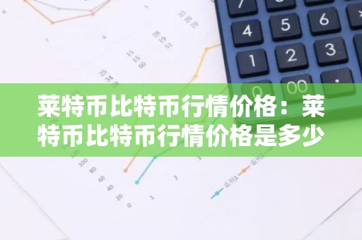 莱特币比特币行情价格：莱特币比特币行情价格是多少