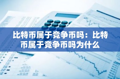 比特币属于竞争币吗：比特币属于竞争币吗为什么