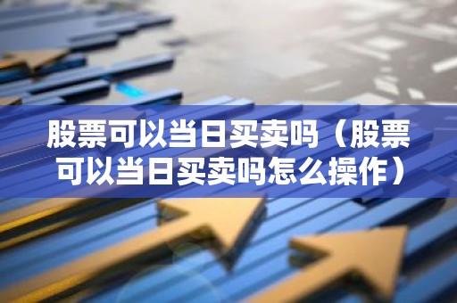 股票可以当日买卖吗（股票可以当日买卖吗怎么操作）