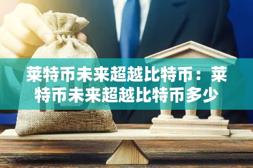 莱特币未来超越比特币：莱特币未来超越比特币多少