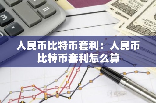 人民币比特币套利：人民币比特币套利怎么算