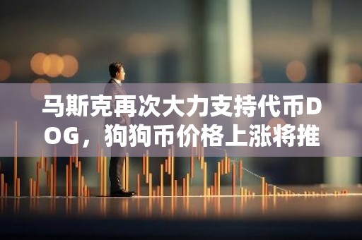 马斯克再次大力支持代币DOG，狗狗币价格上涨将推至0.1美元以上？