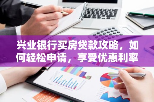 兴业银行买房贷款攻略，如何轻松申请，享受优惠利率？