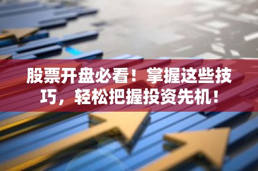 股票开盘必看！掌握这些技巧，轻松把握投资先机！