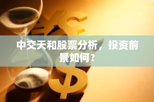 中交天和股票分析，投资前景如何？