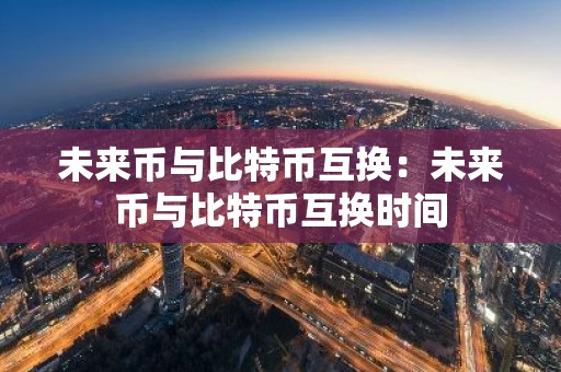 未来币与比特币互换：未来币与比特币互换时间
