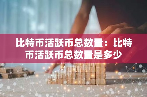 比特币活跃币总数量：比特币活跃币总数量是多少
