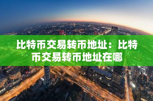 比特币交易转币地址：比特币交易转币地址在哪