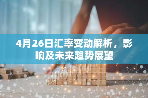 4月26日汇率变动解析，影响及未来趋势展望