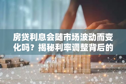 房贷利息会随市场波动而变化吗？揭秘利率调整背后的秘密