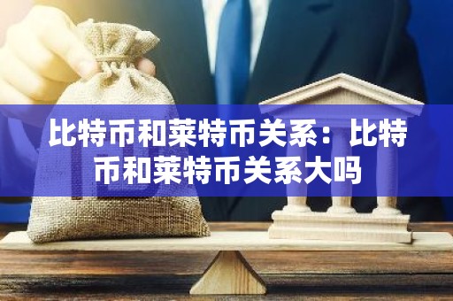 比特币和莱特币关系：比特币和莱特币关系大吗