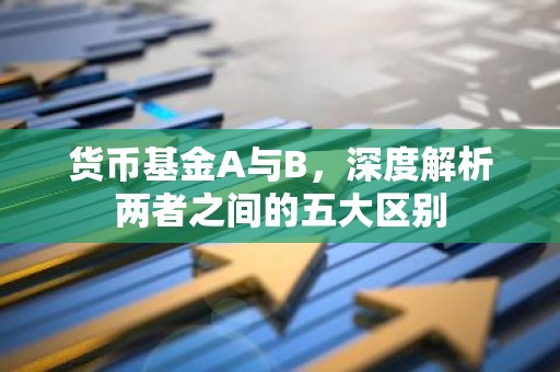 货币基金A与B，深度解析两者之间的五大区别