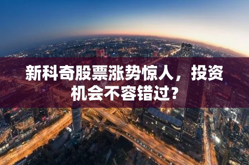新科奇股票涨势惊人，投资机会不容错过？