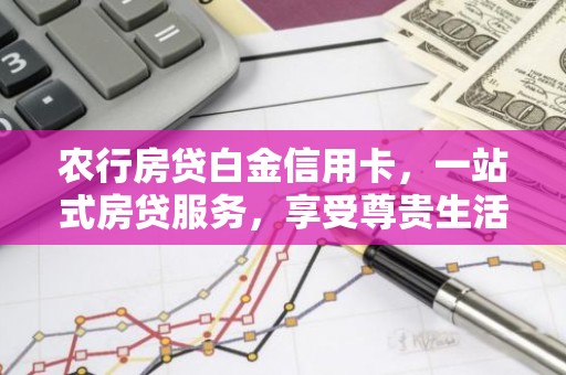 农行房贷白金信用卡，一站式房贷服务，享受尊贵生活体验