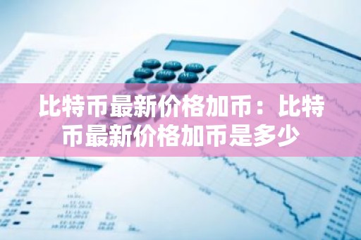 比特币最新价格加币：比特币最新价格加币是多少