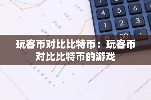 玩客币对比比特币：玩客币对比比特币的游戏