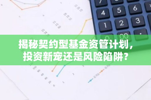 揭秘契约型基金资管计划，投资新宠还是风险陷阱？