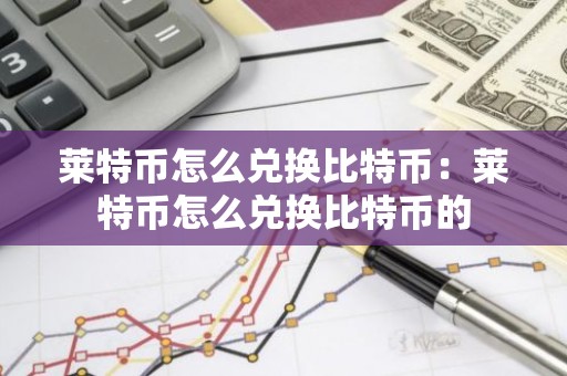 莱特币怎么兑换比特币：莱特币怎么兑换比特币的