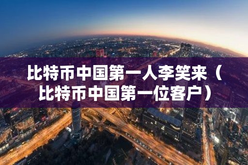 比特币中国第一人李笑来（比特币中国第一位客户）