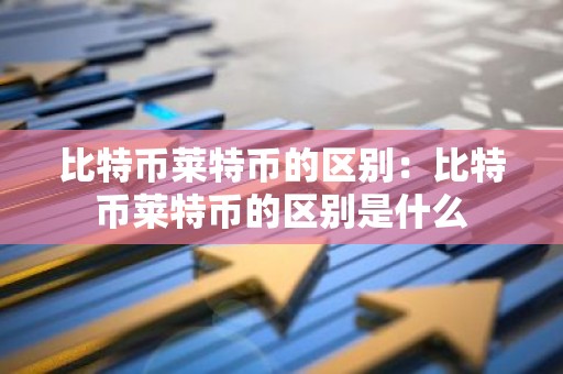比特币莱特币的区别：比特币莱特币的区别是什么