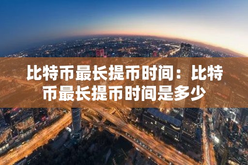 比特币最长提币时间：比特币最长提币时间是多少