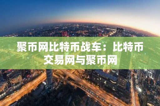 聚币网比特币战车：比特币交易网与聚币网