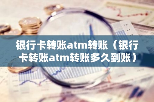 银行卡转账atm转账（银行卡转账atm转账多久到账）
