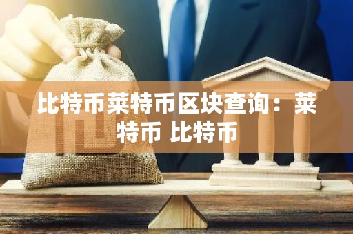 比特币莱特币区块查询：莱特币 比特币