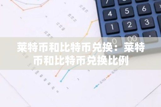 莱特币和比特币兑换：莱特币和比特币兑换比例