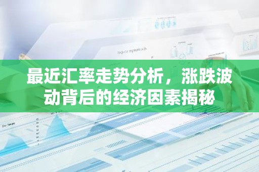 最近汇率走势分析，涨跌波动背后的经济因素揭秘
