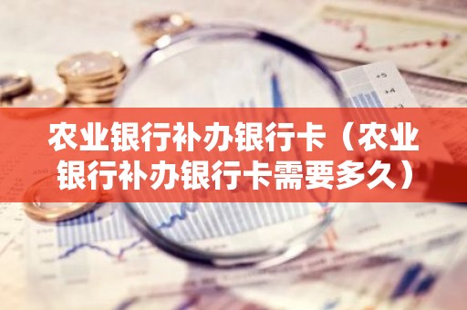 农业银行补办银行卡（农业银行补办银行卡需要多久）