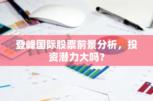 登峰国际股票前景分析，投资潜力大吗？