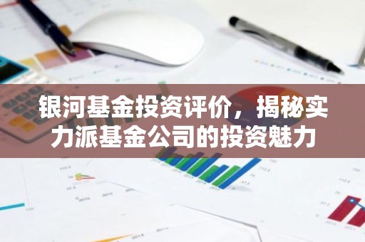 银河基金投资评价，揭秘实力派基金公司的投资魅力