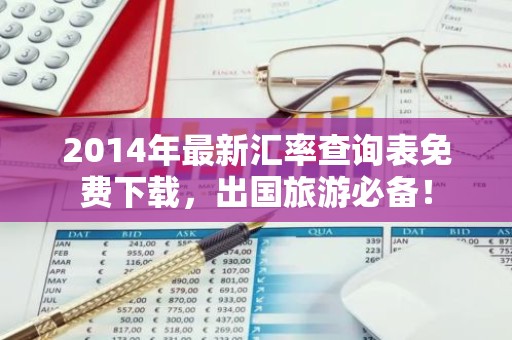 2014年最新汇率查询表免费下载，出国旅游必备！