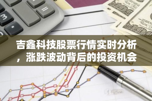 吉鑫科技股票行情实时分析，涨跌波动背后的投资机会