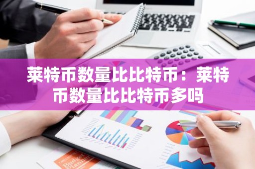 莱特币数量比比特币：莱特币数量比比特币多吗