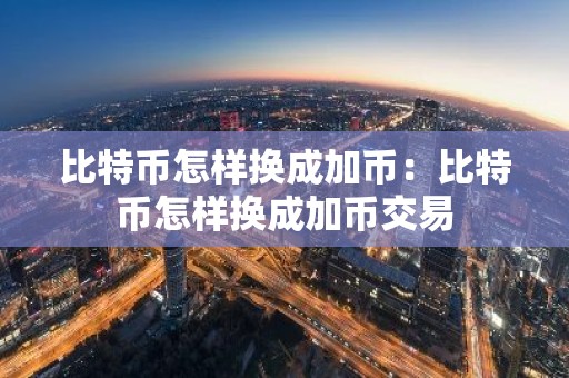 比特币怎样换成加币：比特币怎样换成加币交易