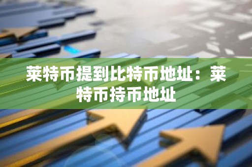 莱特币提到比特币地址：莱特币持币地址