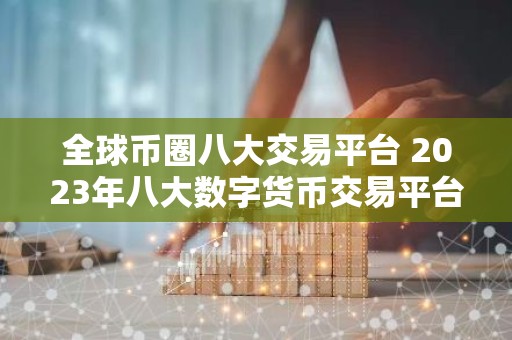 全球币圈八大交易平台 2023年八大数字货币交易平台排名一览