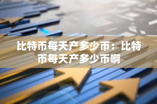 比特币每天产多少币：比特币每天产多少币啊