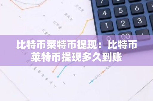 比特币莱特币提现：比特币莱特币提现多久到账