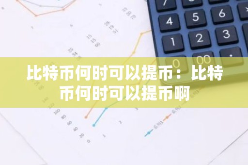 比特币何时可以提币：比特币何时可以提币啊