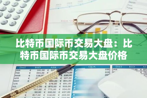 比特币国际币交易大盘：比特币国际币交易大盘价格