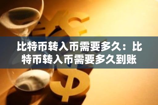 比特币转入币需要多久：比特币转入币需要多久到账