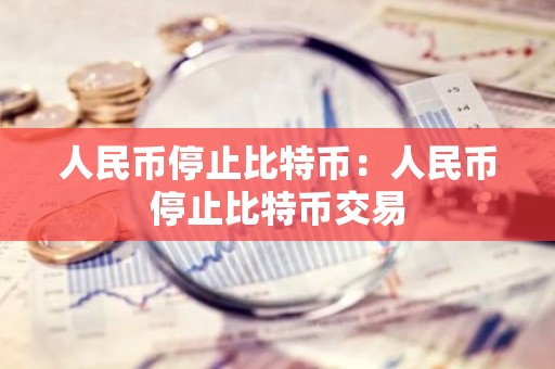 人民币停止比特币：人民币停止比特币交易