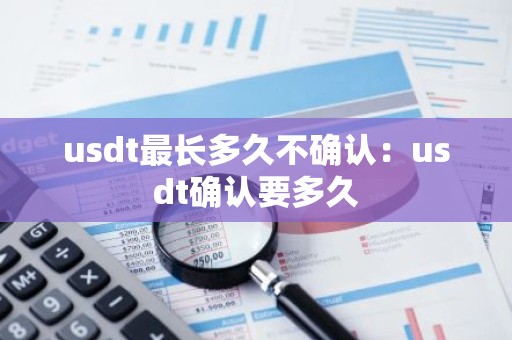 usdt最长多久不确认：usdt确认要多久
