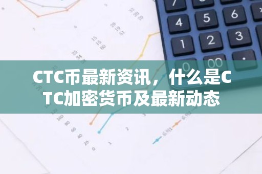 CTC币最新资讯，什么是CTC加密货币及最新动态