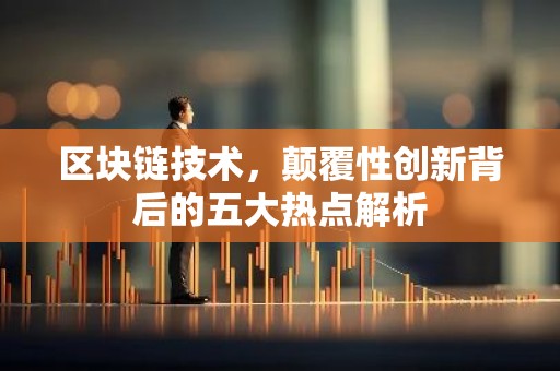 区块链技术，颠覆性创新背后的五大热点解析